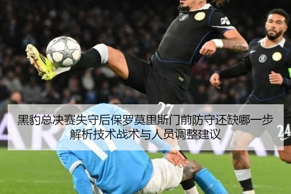 黑豹总决赛失守后保罗莫里斯门前防守还缺哪一步解析技术战术与人员调整建议