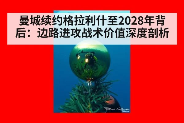 曼城续约格拉利什至2028年背后：边路进攻战术价值深度剖析
