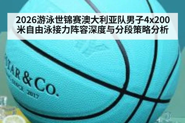 2026游泳世锦赛澳大利亚队男子4x200米自由泳接力阵容深度与分段策略分析