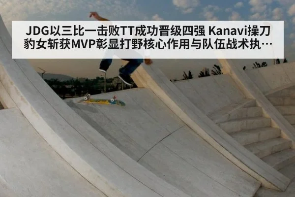 JDG以三比一击败TT成功晋级四强 Kanavi操刀豹女斩获MVP彰显打野核心作用与队伍战术执行力 - jiuyou