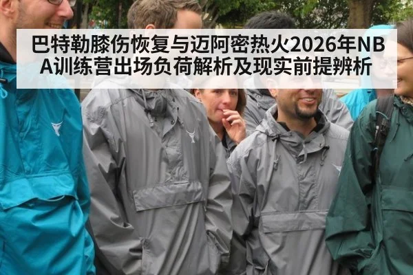 巴特勒膝伤恢复与迈阿密热火2026年NBA训练营出场负荷解析及现实前提辨析 - jiuyou