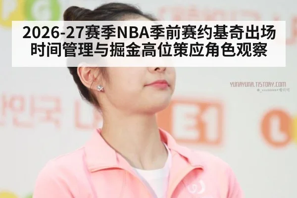 2026-27赛季NBA季前赛约基奇出场时间管理与掘金高位策应角色观察 - jiuyou