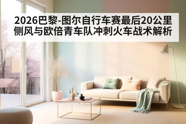 2026巴黎-图尔自行车赛最后20公里侧风与欧倍青车队冲刺火车战术解析 - jiuyou