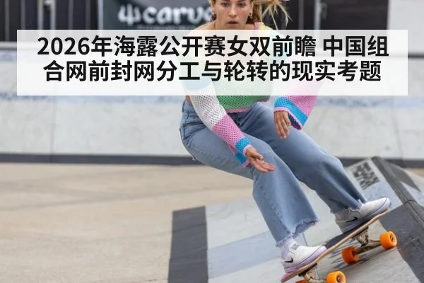 2026年海露公开赛女双前瞻 中国组合网前封网分工与轮转的现实考题