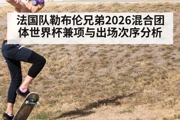 法国队勒布伦兄弟2026混合团体世界杯兼项与出场次序分析